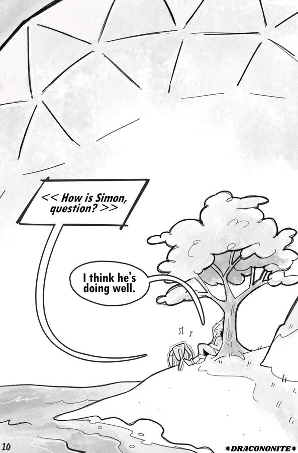 Page 10 We see the beachy shores of the biodome and its tall xenonite ceiling. Grace rests against a tall and flourishing maple tree, Rocky next to him. "How is Simon, question?" Rocky asks. Grace answers, palm against the tree's trunk, "I think he's doing well."